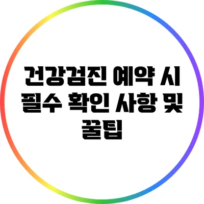 건강검진 예약 시 필수 확인 사항 및 꿀팁