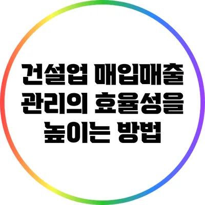 건설업 매입매출 관리의 효율성을 높이는 방법