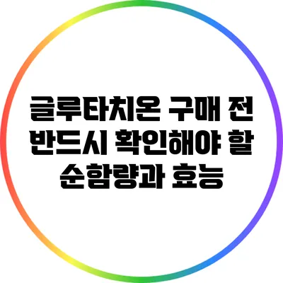 글루타치온: 구매 전 반드시 확인해야 할 순함량과 효능