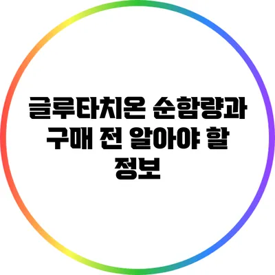 글루타치온 순함량과 구매 전 알아야 할 정보