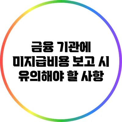 금융 기관에 미지급비용 보고 시 유의해야 할 사항