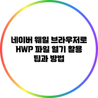 네이버 웨일 브라우저로 HWP 파일 열기: 활용 팁과 방법