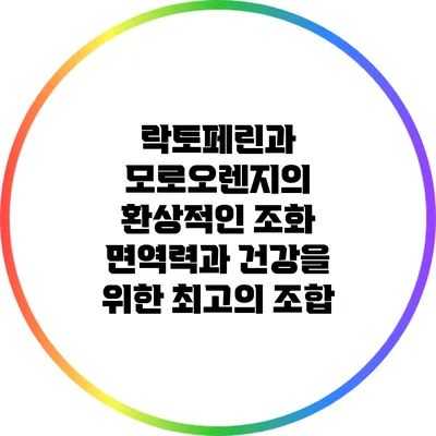 락토페린과 모로오렌지의 환상적인 조화: 면역력과 건강을 위한 최고의 조합