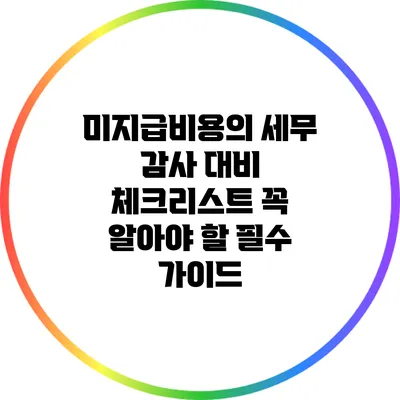 미지급비용의 세무 감사 대비 체크리스트: 꼭 알아야 할 필수 가이드