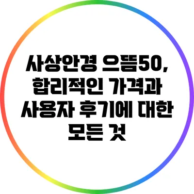 사상안경 으뜸50, 합리적인 가격과 사용자 후기에 대한 모든 것