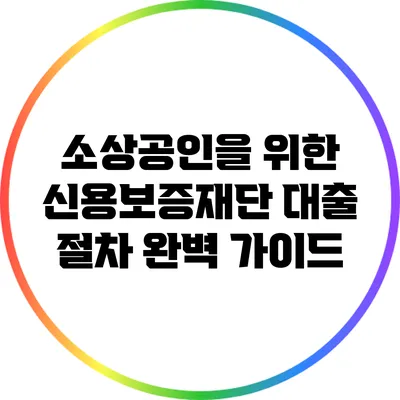 소상공인을 위한 신용보증재단 대출 절차 완벽 가이드