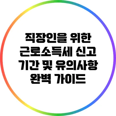 직장인을 위한 근로소득세 신고 기간 및 유의사항 완벽 가이드