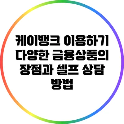 케이뱅크 이용하기: 다양한 금융상품의 장점과 셀프 상담 방법