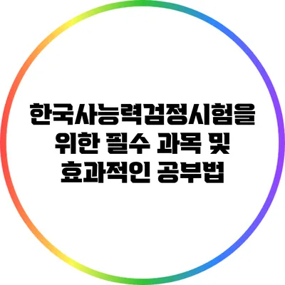 한국사능력검정시험을 위한 필수 과목 및 효과적인 공부법