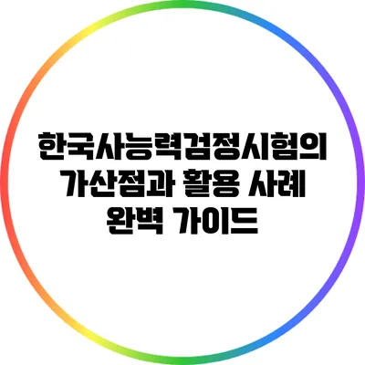 한국사능력검정시험의 가산점과 활용 사례 완벽 가이드