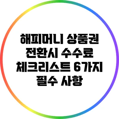 해피머니 상품권 전환시 수수료 체크리스트: 6가지 필수 사항