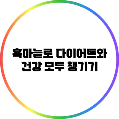 흑마늘로 다이어트와 건강 모두 챙기기