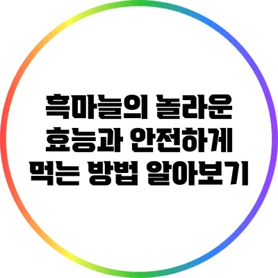 흑마늘의 놀라운 효능과 안전하게 먹는 방법 알아보기