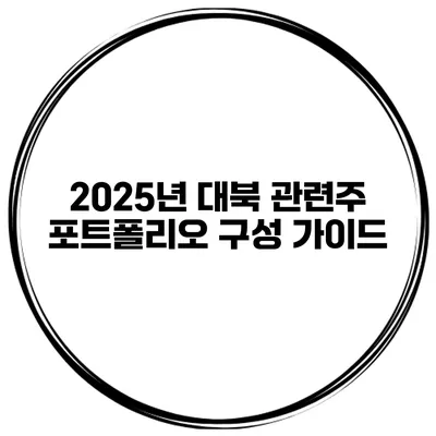 2025년 대북 관련주 포트폴리오 구성 가이드