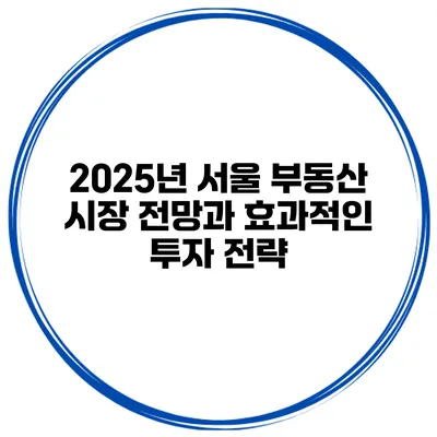 2025년 서울 부동산 시장 전망과 효과적인 투자 전략