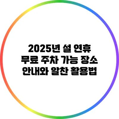 2025년 설 연휴 무료 주차 가능 장소 안내와 알찬 활용법