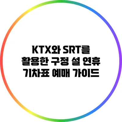 KTX와 SRT를 활용한 구정 설 연휴 기차표 예매 가이드