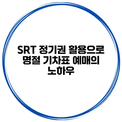 SRT 정기권 활용으로 명절 기차표 예매의 노하우