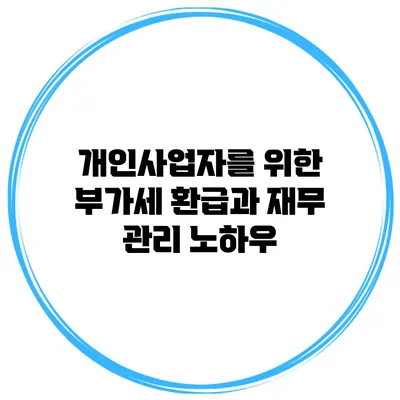 개인사업자를 위한 부가세 환급과 재무 관리 노하우