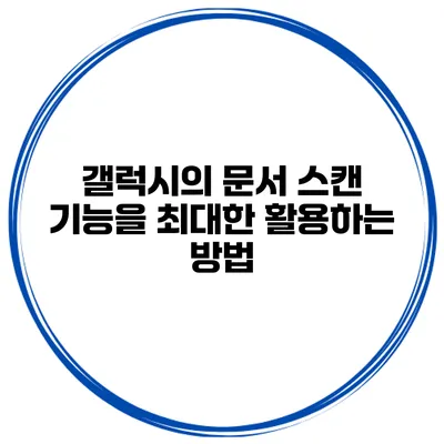 갤럭시의 문서 스캔 기능을 최대한 활용하는 방법