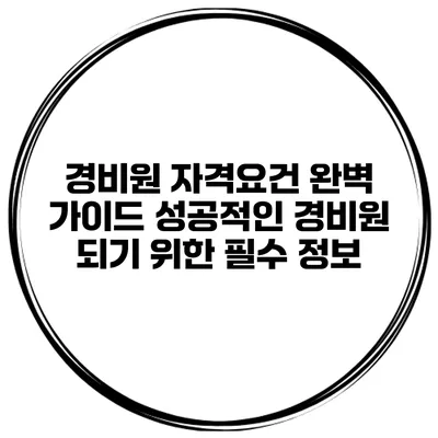 경비원 자격요건 완벽 가이드: 성공적인 경비원 되기 위한 필수 정보