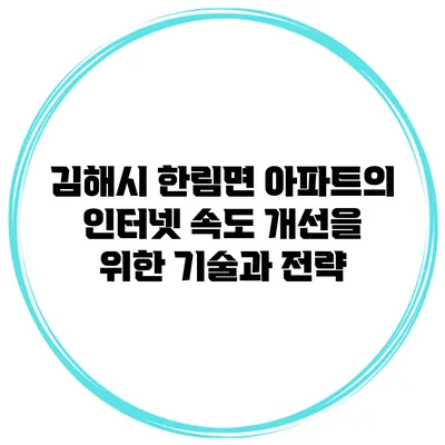 김해시 한림면 아파트의 인터넷 속도 개선을 위한 기술과 전략