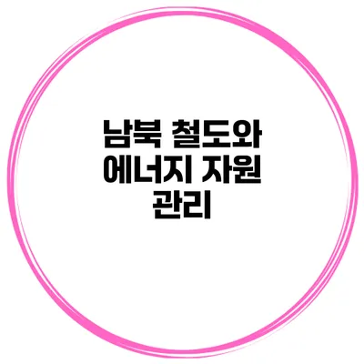 남북 철도와 에너지 자원 관리