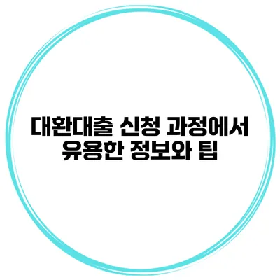 대환대출 신청 과정에서 유용한 정보와 팁