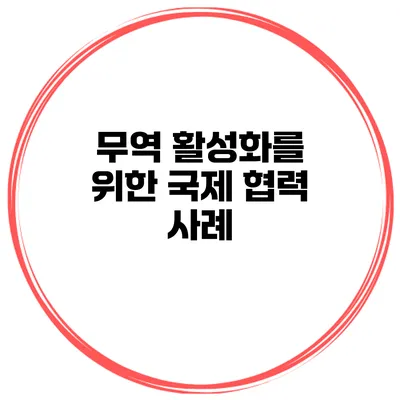 무역 활성화를 위한 국제 협력 사례