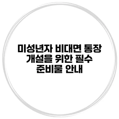 미성년자 비대면 통장 개설을 위한 필수 준비물 안내