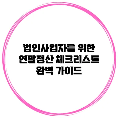 법인사업자를 위한 연말정산 체크리스트 완벽 가이드