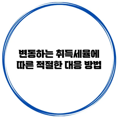 변동하는 취득세율에 따른 적절한 대응 방법