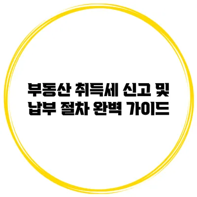 부동산 취득세 신고 및 납부 절차 완벽 가이드