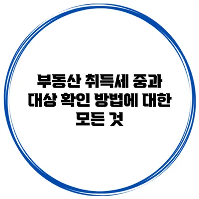 부동산 취득세 중과 대상 확인 방법에 대한 모든 것