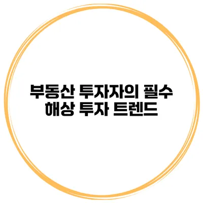 부동산 투자자의 필수 해상 투자 트렌드