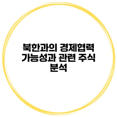북한과의 경제협력 가능성과 관련 주식 분석