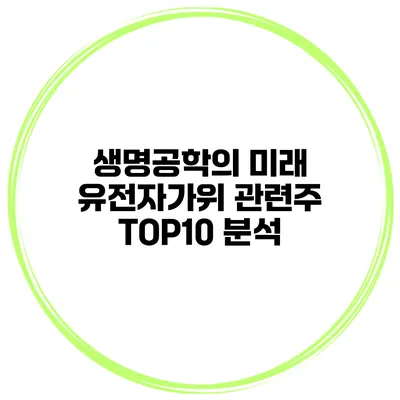 생명공학의 미래 유전자가위 관련주 TOP10 분석