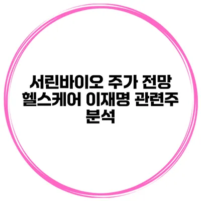 서린바이오 주가 전망 헬스케어 이재명 관련주 분석