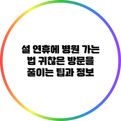 설 연휴에 병원 가는 법: 귀찮은 방문을 줄이는 팁과 정보