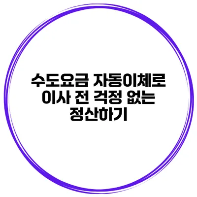 수도요금 자동이체로 이사 전 걱정 없는 정산하기