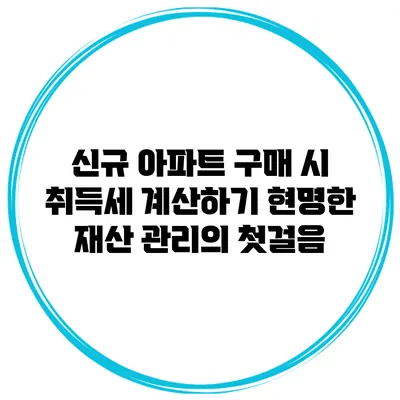 신규 아파트 구매 시 취득세 계산하기: 현명한 재산 관리의 첫걸음