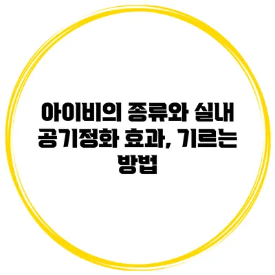 아이비의 종류와 실내 공기정화 효과, 기르는 방법