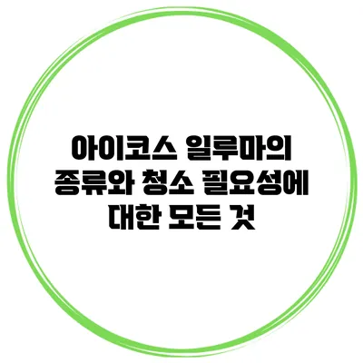 아이코스 일루마의 종류와 청소 필요성에 대한 모든 것