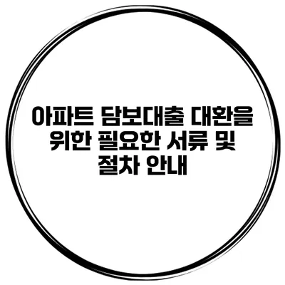 아파트 담보대출 대환을 위한 필요한 서류 및 절차 안내