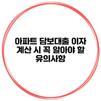 아파트 담보대출 이자 계산 시 꼭 알아야 할 유의사항