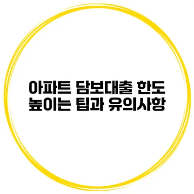 아파트 담보대출 한도 높이는 팁과 유의사항