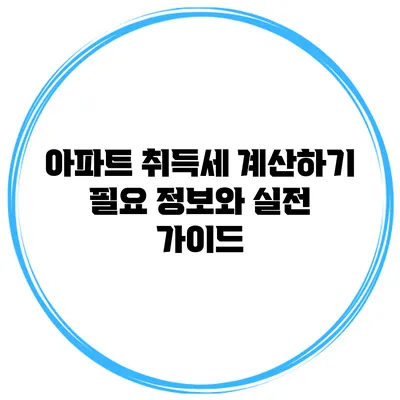 아파트 취득세 계산하기: 필요 정보와 실전 가이드