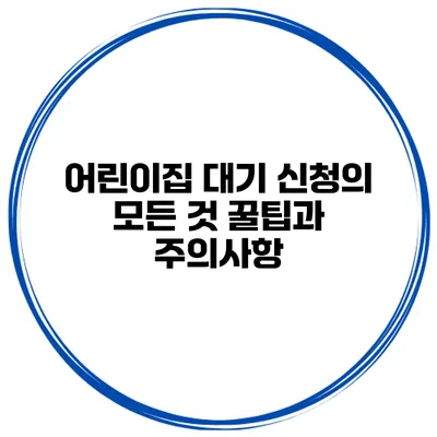 어린이집 대기 신청의 모든 것 꿀팁과 주의사항