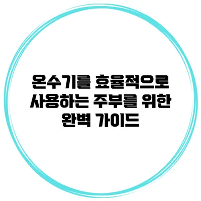 온수기를 효율적으로 사용하는 주부를 위한 완벽 가이드
