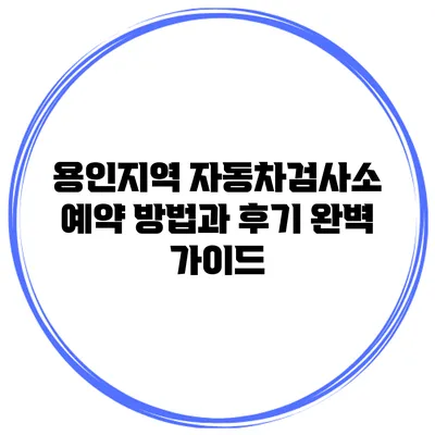 용인지역 자동차검사소 예약 방법과 후기 완벽 가이드